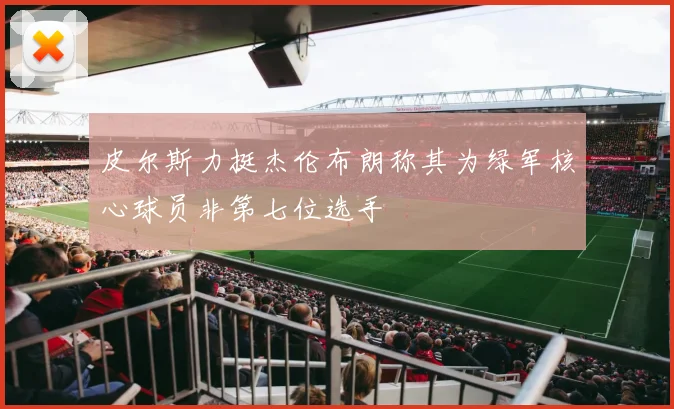 皮尔斯力挺杰伦布朗称其为绿军核心球员非第七位选手