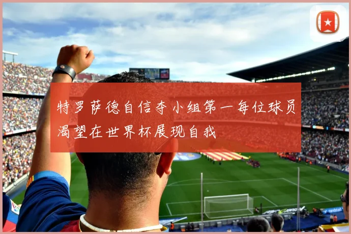 特罗萨德自信夺小组第一每位球员渴望在世界杯展现自我