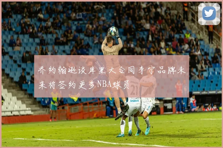 乔约翰逊谈库里大合同李宁品牌未来将签约更多NBA球员