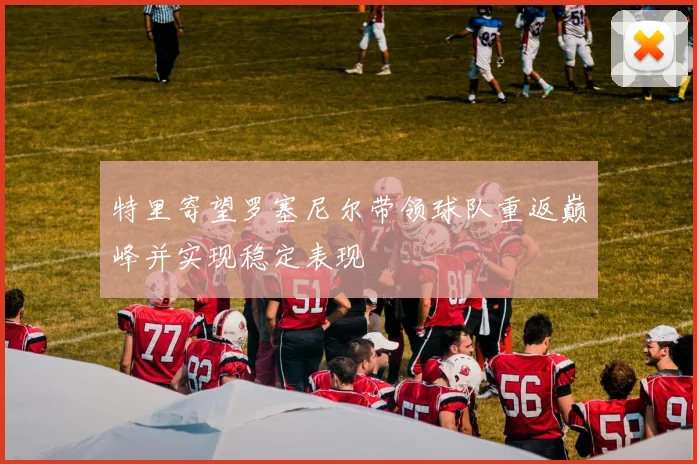 特里寄望罗塞尼尔带领球队重返巅峰并实现稳定表现