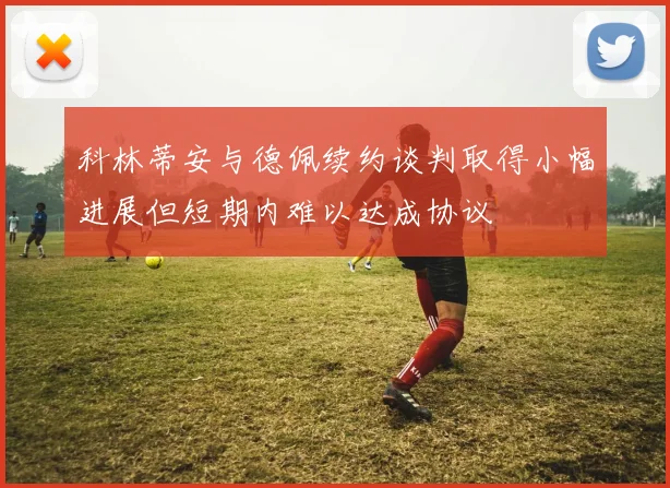 科林蒂安与德佩续约谈判取得小幅进展但短期内难以达成协议