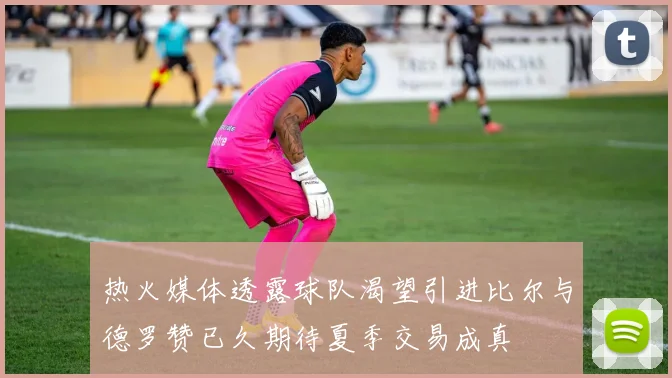 热火媒体透露球队渴望引进比尔与德罗赞已久期待夏季交易成真