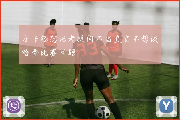 小卡怒怼记者提问不当直言不想谈哈登比赛问题