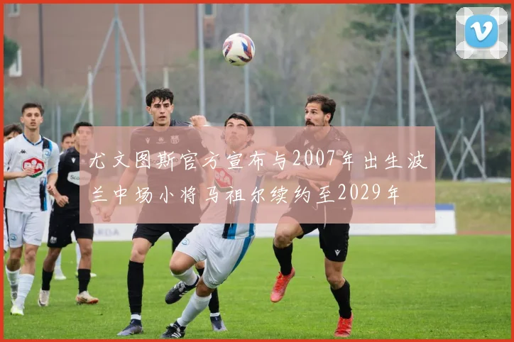 尤文图斯官方宣布与2007年出生波兰中场小将马祖尔续约至2029年
