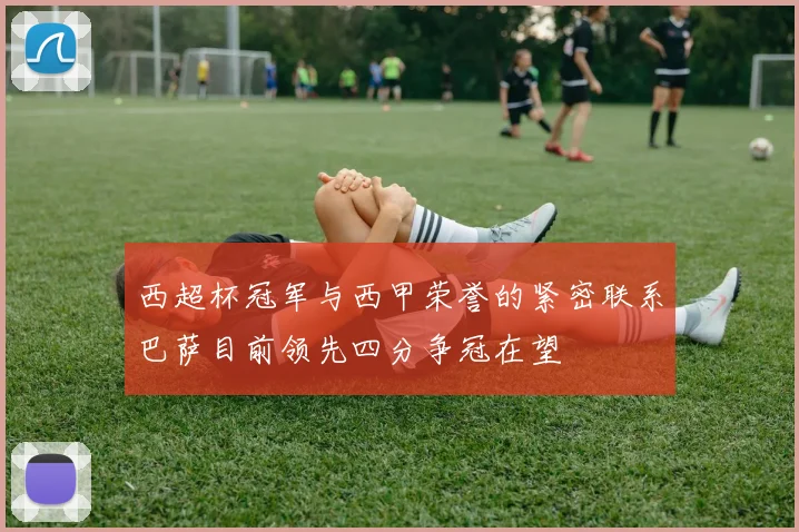 西超杯冠军与西甲荣誉的紧密联系巴萨目前领先四分争冠在望
