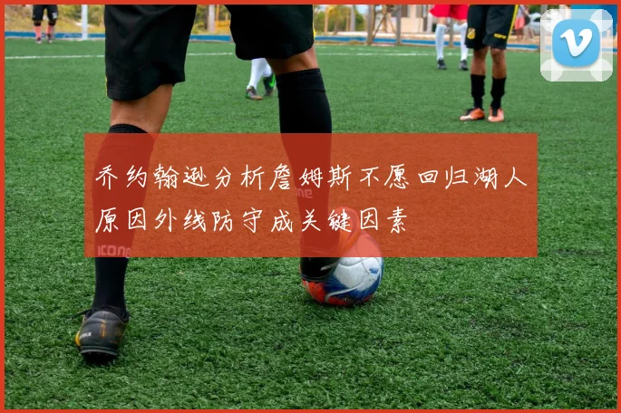 乔约翰逊分析詹姆斯不愿回归湖人原因外线防守成关键因素