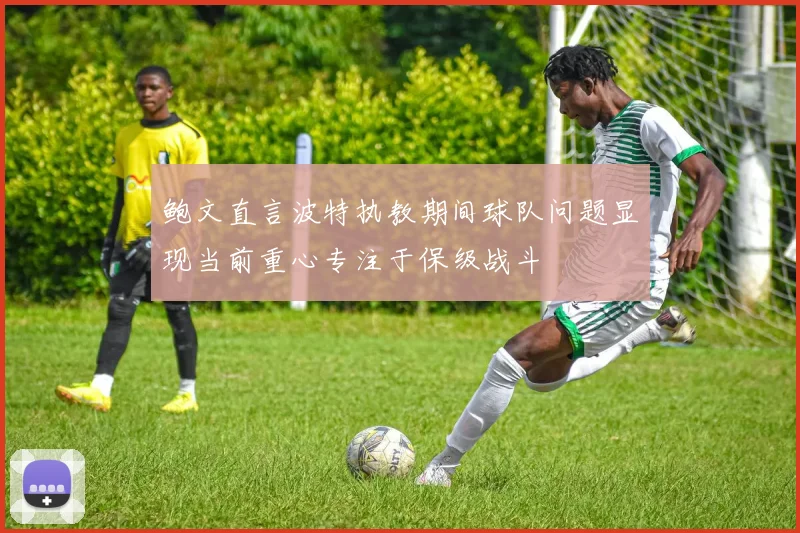 鲍文直言波特执教期间球队问题显现当前重心专注于保级战斗
