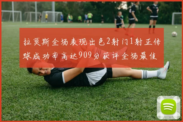 拉莫斯全场表现出色2射门1射正传球成功率高达909分获评全场最佳