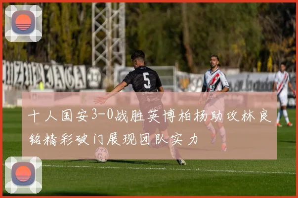 十人国安3-0战胜英博柏杨助攻林良铭精彩破门展现团队实力