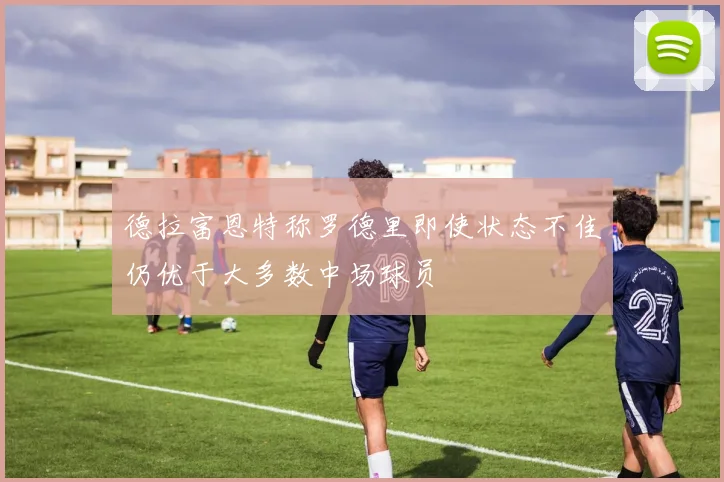 德拉富恩特称罗德里即使状态不佳仍优于大多数中场球员
