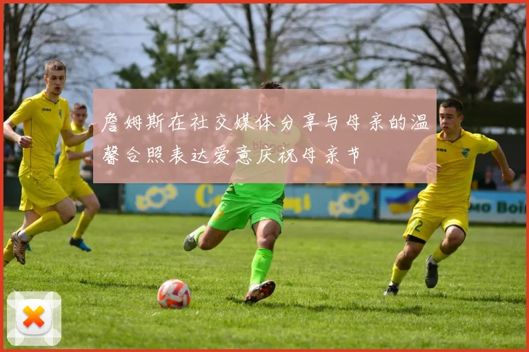 詹姆斯在社交媒体分享与母亲的温馨合照表达爱意庆祝母亲节
