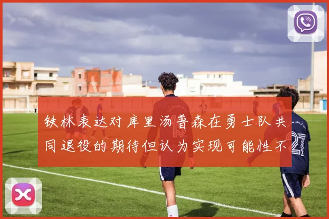 铁林表达对库里汤普森在勇士队共同退役的期待但认为实现可能性不大