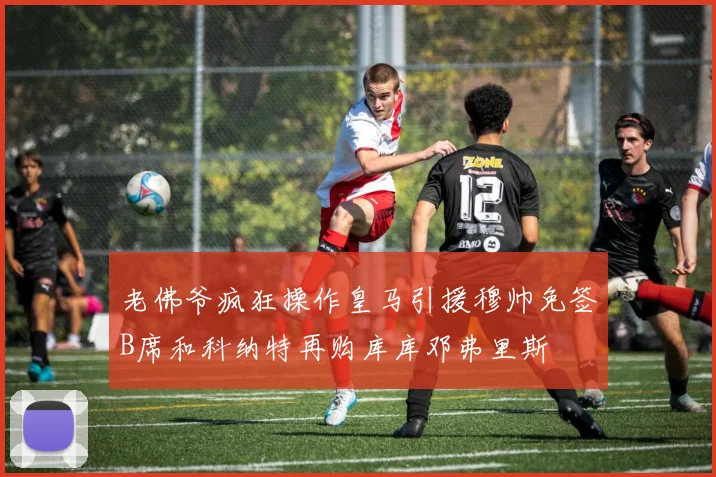 老佛爷疯狂操作皇马引援穆帅免签B席和科纳特再购库库邓弗里斯