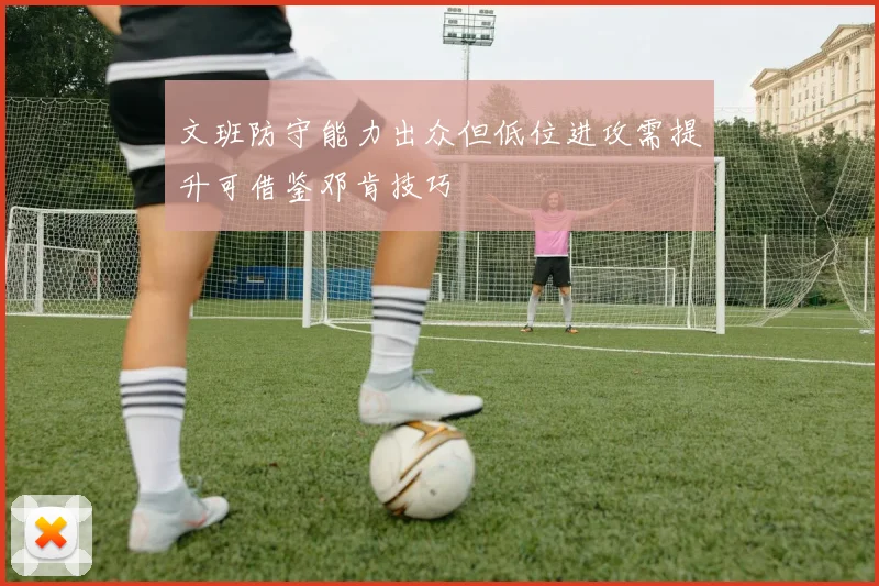 文班防守能力出众但低位进攻需提升可借鉴邓肯技巧