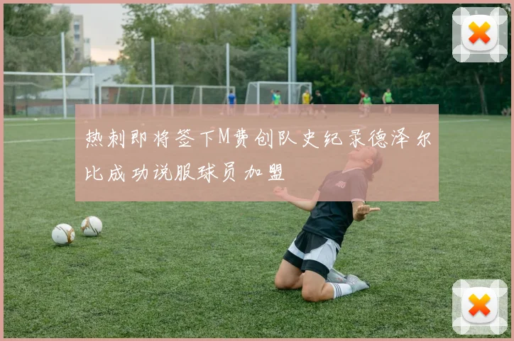 热刺即将签下M费创队史纪录德泽尔比成功说服球员加盟
