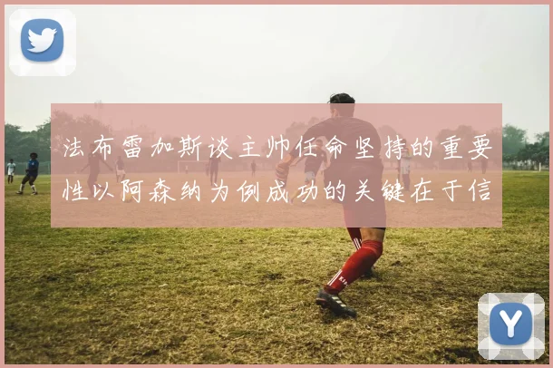 法布雷加斯谈主帅任命坚持的重要性以阿森纳为例成功的关键在于信任与耐心