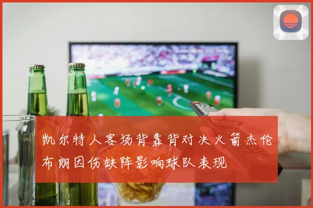凯尔特人客场背靠背对决火箭杰伦布朗因伤缺阵影响球队表现