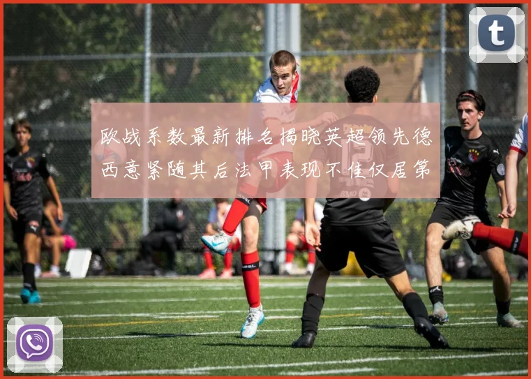 欧战系数最新排名揭晓英超领先德西意紧随其后法甲表现不佳仅居第八