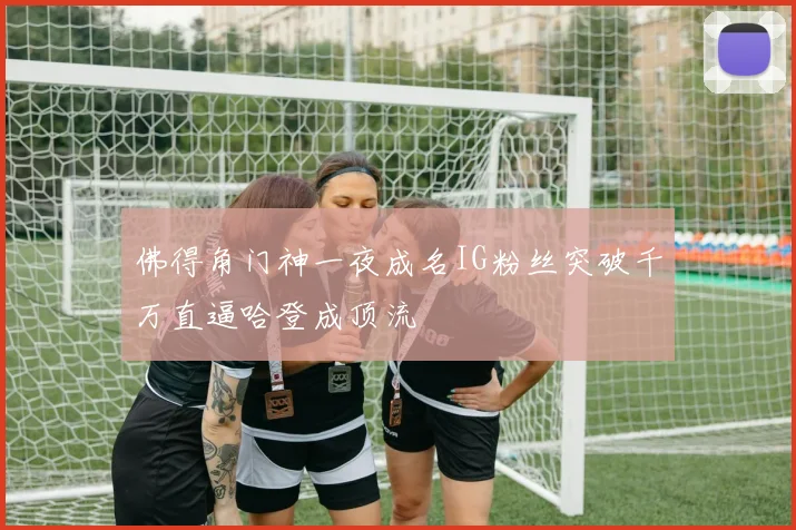 佛得角门神一夜成名IG粉丝突破千万直逼哈登成顶流