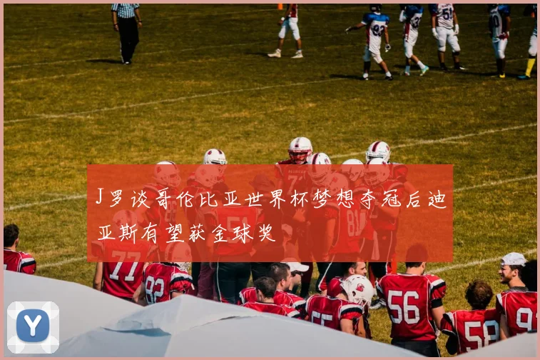 J罗谈哥伦比亚世界杯梦想夺冠后迪亚斯有望获金球奖