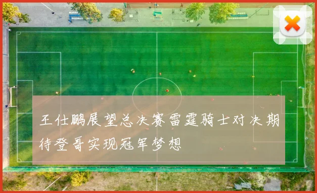 王仕鹏展望总决赛雷霆骑士对决期待登哥实现冠军梦想