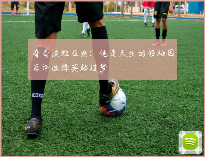 哥哥谈维亚利：他是天生的领袖因恶评选择英超追梦