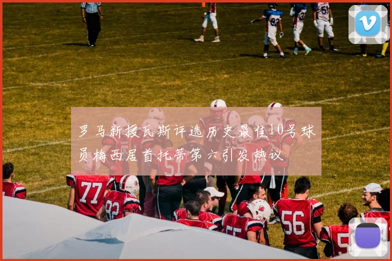 罗马新援瓦斯评选历史最佳10号球员梅西居首托蒂第六引发热议